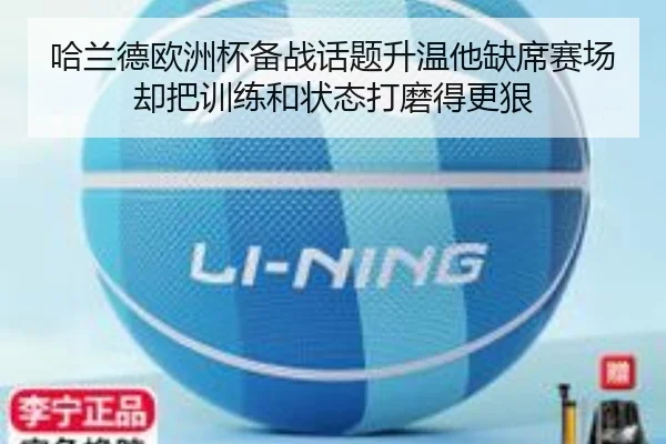 哈兰德欧洲杯备战话题升温他缺席赛场却把训练和状态打磨得更狠
